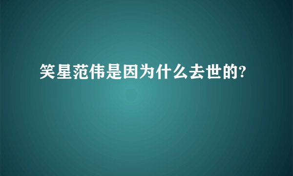 笑星范伟是因为什么去世的?