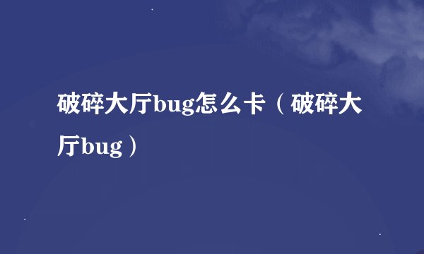 破碎大厅bug怎么卡（破碎大厅bug）