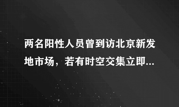 两名阳性人员曾到访北京新发地市场，若有时空交集立即报告！APP