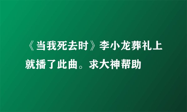 《当我死去时》李小龙葬礼上就播了此曲。求大神帮助