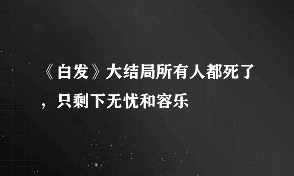 《白发》大结局所有人都死了，只剩下无忧和容乐