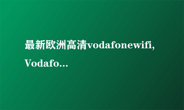 最新欧洲高清vodafonewifi,Vodafone推出高清Wi-Fi服务覆盖欧洲