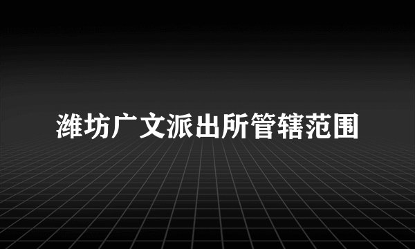 潍坊广文派出所管辖范围