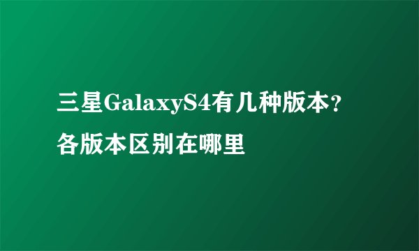 三星GalaxyS4有几种版本？各版本区别在哪里