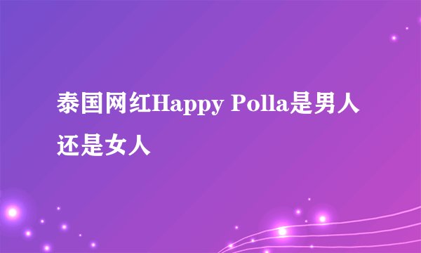 泰国网红Happy Polla是男人还是女人