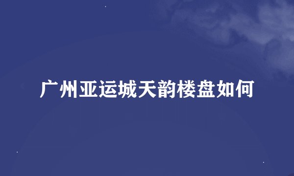 广州亚运城天韵楼盘如何