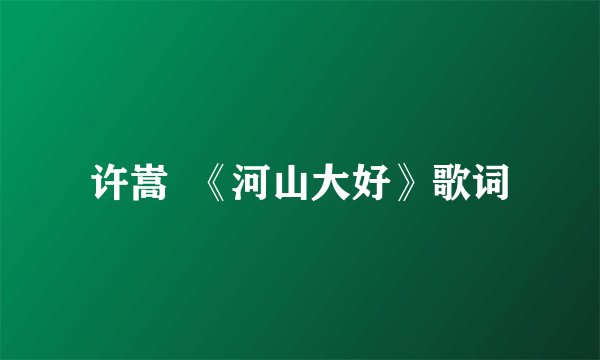许嵩  《河山大好》歌词