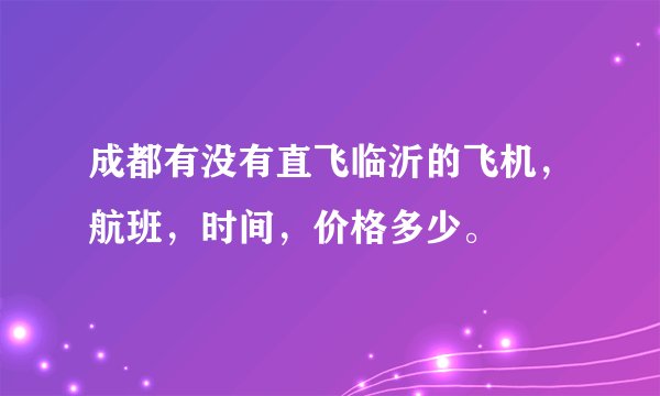 成都有没有直飞临沂的飞机，航班，时间，价格多少。