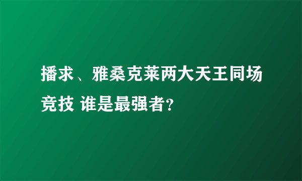 播求、雅桑克莱两大天王同场竞技 谁是最强者？