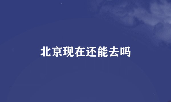 北京现在还能去吗