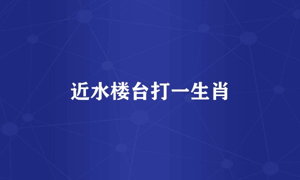 近水楼台打一生肖