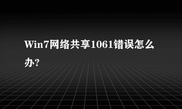 Win7网络共享1061错误怎么办?