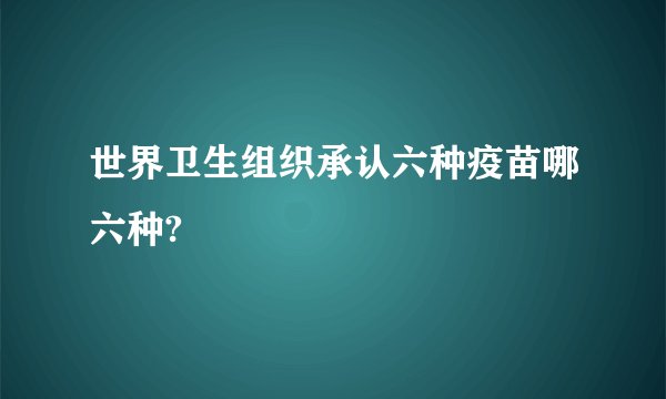 世界卫生组织承认六种疫苗哪六种?