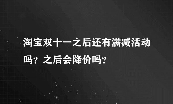 淘宝双十一之后还有满减活动吗？之后会降价吗？