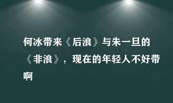 何冰带来《后浪》与朱一旦的《非浪》，现在的年轻人不好带啊
