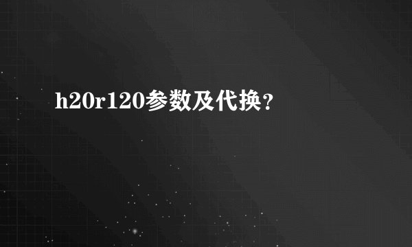 h20r120参数及代换？