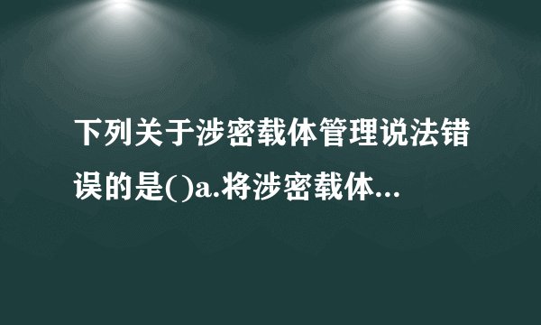 下列关于涉密载体管理说法错误的是()a.将涉密载体保存在安全保密...