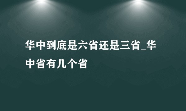 华中到底是六省还是三省_华中省有几个省