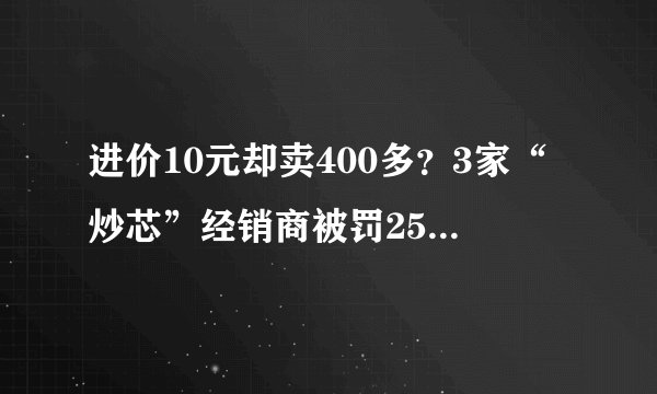 进价10元却卖400多？3家“炒芯”经销商被罚250万，吉利李书福间接持股