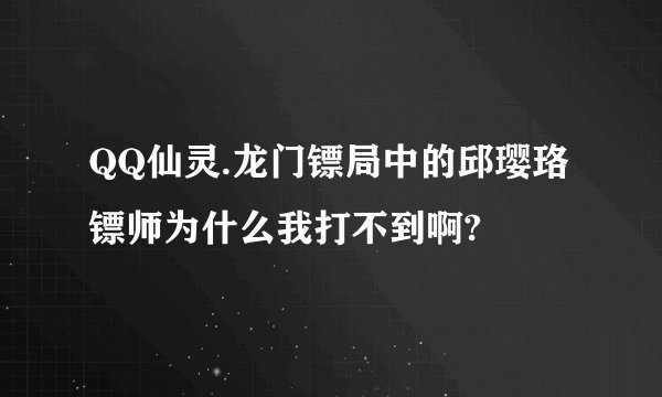 QQ仙灵.龙门镖局中的邱璎珞镖师为什么我打不到啊?
