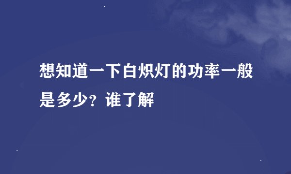 想知道一下白炽灯的功率一般是多少？谁了解