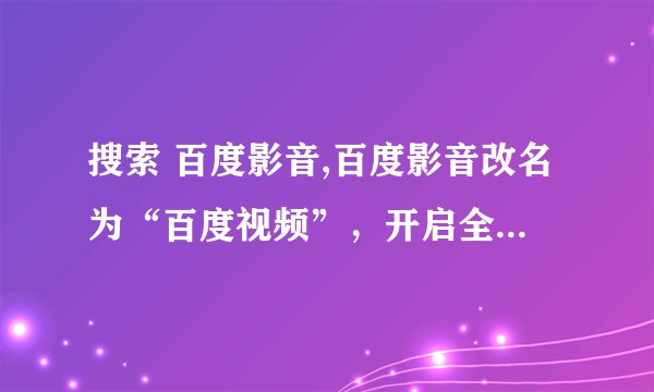 搜索 百度影音,百度影音改名为“百度视频”，开启全新畅享模式
