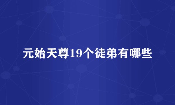 元始天尊19个徒弟有哪些
