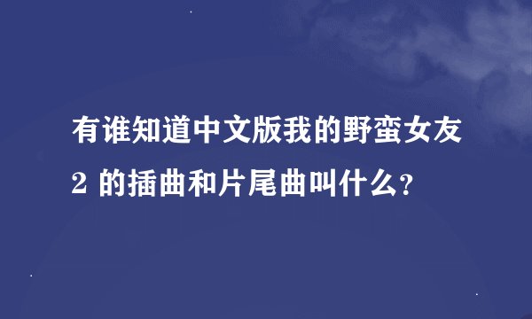 有谁知道中文版我的野蛮女友2 的插曲和片尾曲叫什么？