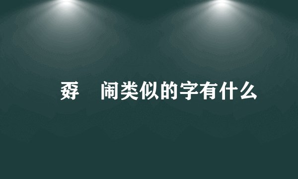 巭孬嫑闹类似的字有什么
