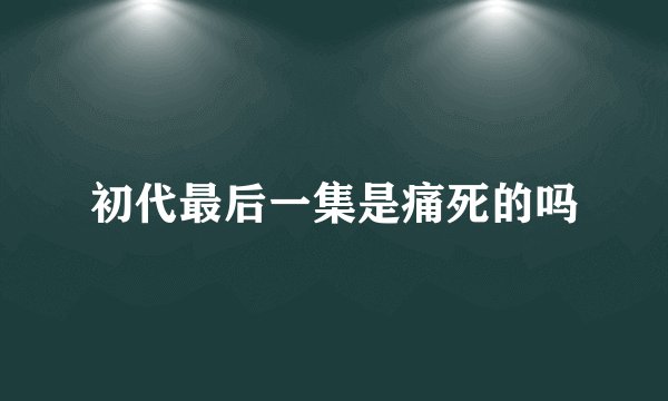 初代最后一集是痛死的吗