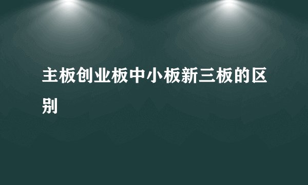 主板创业板中小板新三板的区别