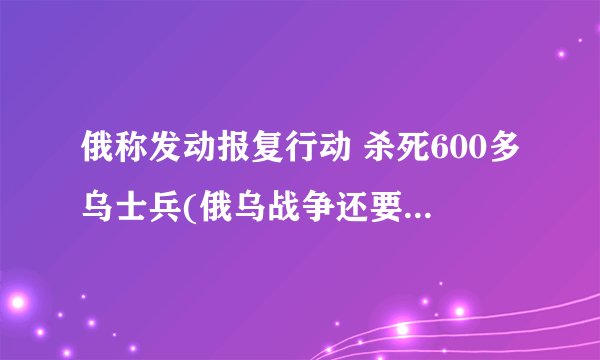俄称发动报复行动 杀死600多乌士兵(俄乌战争还要持续多久)