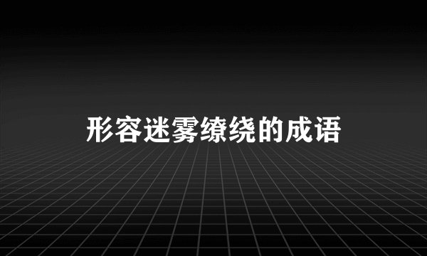 形容迷雾缭绕的成语