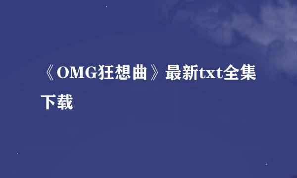 《OMG狂想曲》最新txt全集下载