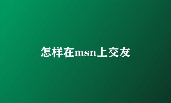 怎样在msn上交友