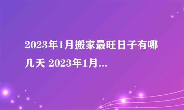 2023年1月搬家最旺日子有哪几天 2023年1月搬家最旺日子一览