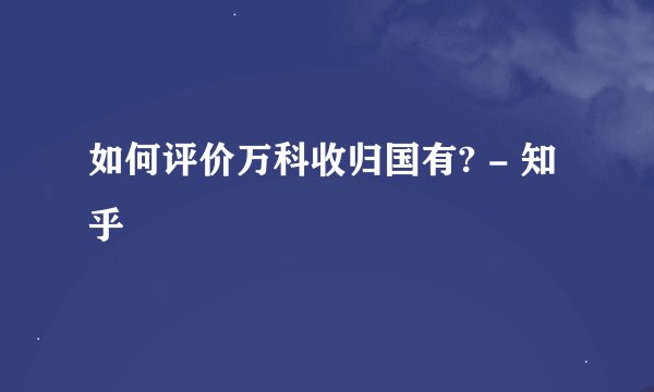 如何评价万科收归国有? - 知乎