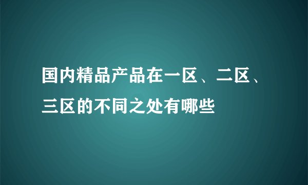 国内精品产品在一区、二区、三区的不同之处有哪些