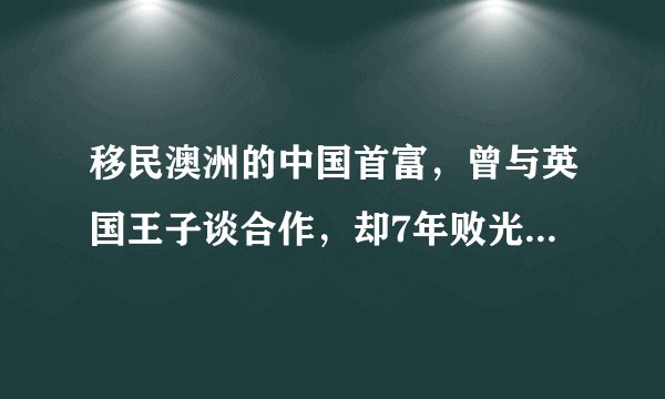 移民澳洲的中国首富，曾与英国王子谈合作，却7年败光186亿身家