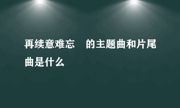 再续意难忘 的主题曲和片尾曲是什么