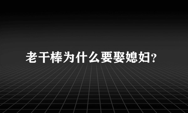 老干棒为什么要娶媳妇？