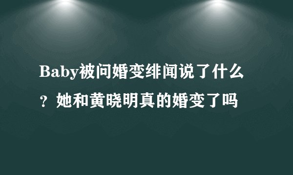 Baby被问婚变绯闻说了什么？她和黄晓明真的婚变了吗