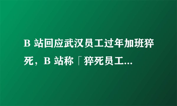B 站回应武汉员工过年加班猝死，B 站称「猝死员工未存在加班等情况」，这究竟是怎么回事？