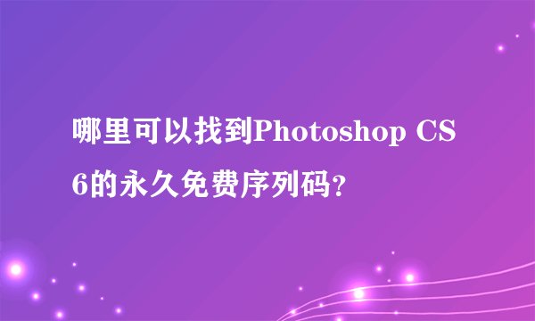 哪里可以找到Photoshop CS6的永久免费序列码？