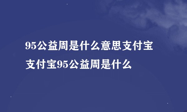 95公益周是什么意思支付宝 支付宝95公益周是什么
