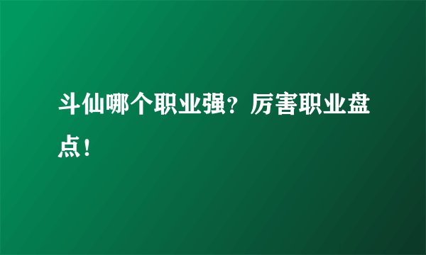 斗仙哪个职业强？厉害职业盘点！