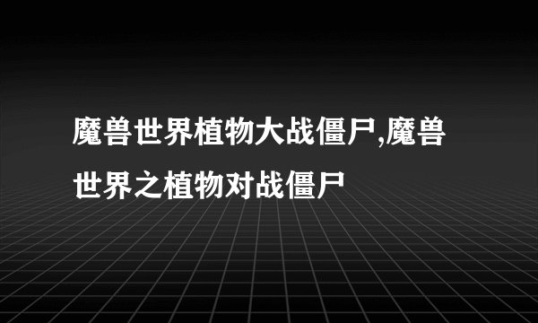 魔兽世界植物大战僵尸,魔兽世界之植物对战僵尸