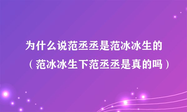 为什么说范丞丞是范冰冰生的（范冰冰生下范丞丞是真的吗）