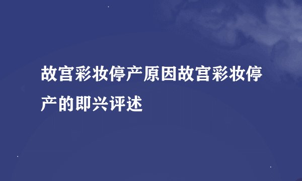 故宫彩妆停产原因故宫彩妆停产的即兴评述