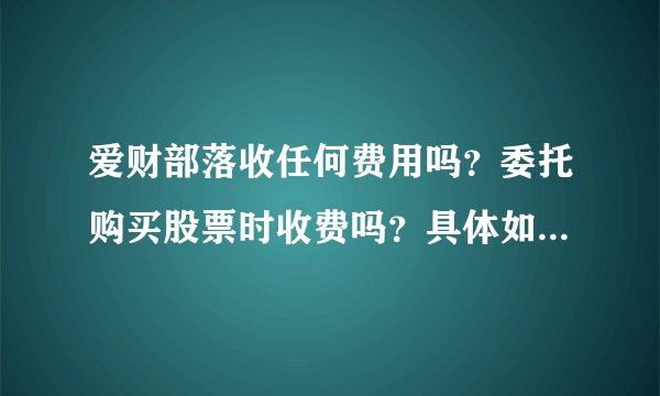 爱财部落收任何费用吗？委托购买股票时收费吗？具体如何操作？